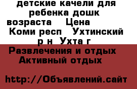 детские качели для ребенка дошк .возраста. › Цена ­ 1 000 - Коми респ., Ухтинский р-н, Ухта г. Развлечения и отдых » Активный отдых   